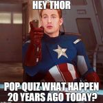 captain america | HEY THOR POP QUIZ WHAT HAPPEN 20 YEARS AGO TODAY? | image tagged in captain america | made w/ Imgflip meme maker