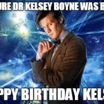 dr who | FUTURE DR KELSEY BOYNE WAS BORN HAPPY BIRTHDAY KELSEY | image tagged in dr who | made w/ Imgflip meme maker