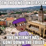 Shakespeare Matthew | DOTH THOU NOT UNDERSTAND THE INTERNET HAS GONE DOWN THE TOILET | image tagged in shakespeare matthew | made w/ Imgflip meme maker