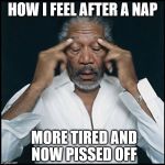 Morgan freeman headache | HOW I FEEL AFTER A NAP MORE TIRED AND NOW PISSED OFF | image tagged in morgan freeman headache | made w/ Imgflip meme maker