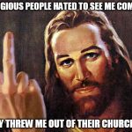 jesus | RELIGIOUS PEOPLE HATED TO SEE ME COMING. THEY THREW ME OUT OF THEIR CHURCHES! | image tagged in jesus | made w/ Imgflip meme maker
