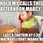 No Bullshit Business Baby Meme | HOLD MY CALLS THIS AFTERNOON MARCY... I GOT A TANTRIM AT 2:30 AT WALMART I DONT WANNA MISS. | image tagged in memes,no bullshit business baby | made w/ Imgflip meme maker