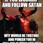 Satan | IF YOU WORSHIP AND FOLLOW SATAN WTF WOULD HE TORTURE AND PUNISH YOU IN HELL FOR IT WHEN YOU DIE? | image tagged in satan,devil,666,god,jesus,religion | made w/ Imgflip meme maker