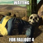 waiting for the new fallout game | WAITING FOR FALLOUT 4 | image tagged in fallout death,fallout 4 | made w/ Imgflip meme maker