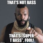 Mr. T | THAT'S NOT BASS THAT'S "SUPER T BASS", FOOL! | image tagged in mr t | made w/ Imgflip meme maker