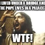 Angry Jesus | I LIVED UNDER A BRIDGE AND THE POPE LIVES IN A PALACE?! WTF! | image tagged in angry jesus | made w/ Imgflip meme maker