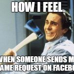 Christian Bale With Axe | HOW I FEEL WHEN SOMEONE SENDS ME A GAME REQUEST ON FACEBOOK | image tagged in christian bale with axe | made w/ Imgflip meme maker