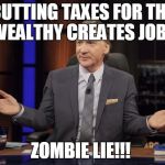 Bill Maher tells the truth | CUTTING TAXES FOR THE WEALTHY CREATES JOBS ZOMBIE LIE!!! | image tagged in bill maher tells the truth | made w/ Imgflip meme maker
