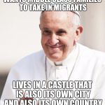 Pope Francis why not both | WANTS MIDDLE CLASS FAMILIES TO TAKE IN MIGRANTS LIVES IN A CASTLE THAT IS ALSO ITS OWN CITY AND ALSO ITS OWN COUNTRY | image tagged in pope francis why not both | made w/ Imgflip meme maker