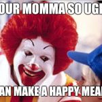 Ronald Mcdonald Speech | YOUR MOMMA SO UGLY SHE CAN MAKE A HAPPY MEAL SAD! | image tagged in ronald mcdonald speech | made w/ Imgflip meme maker
