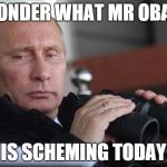 Vladimir Putin | I WONDER WHAT MR OBAMA IS SCHEMING TODAY | image tagged in vladimir putin | made w/ Imgflip meme maker