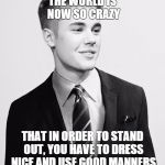 Justin Bieber Suit | THE WORLD IS NOW SO CRAZY THAT IN ORDER TO STAND OUT, YOU HAVE TO DRESS NICE AND USE GOOD MANNERS | image tagged in memes,justin bieber suit | made w/ Imgflip meme maker