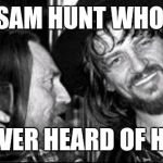 Waylon & Willie | SAM HUNT WHO NEVER HEARD OF HER | image tagged in waylon  willie | made w/ Imgflip meme maker