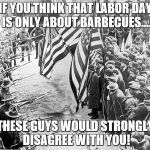 Labor Day For Real | IF YOU THINK THAT LABOR DAY IS ONLY ABOUT BARBECUES.... THESE GUYS WOULD STRONGLY DISAGREE WITH YOU! | image tagged in labor day for real | made w/ Imgflip meme maker