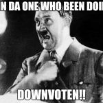 The Downvote Troll Presents Himself | ICH EIN DA ONE WHO BEEN DOING DA DOWNVOTEN!! | image tagged in hitler - ich | made w/ Imgflip meme maker