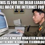 North Korean Hacker | THIS IS FOR THE DEAR LEADER, I WILL HACK THE INTERNET FOR HIM THEN CAUSE A MAJOR DISASTER WORLDWIDE WITH NORTH KOREAN TECHNOLOGY | image tagged in north korean hacker | made w/ Imgflip meme maker