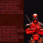 Deadpool1 | THIS IS THE MOMENT WHEN I PAUSE AND LISTEN TO THE PISS POOR LOGIC YOU PRETEND IS RATIONAL THOUGHT. THEN, AS YOU FINISH YOUR LAST WORTHLESS J | image tagged in deadpool1 | made w/ Imgflip meme maker