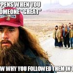 Forrest Gumpp | WHAT HAPPENS WHEN YOU FOLLOW SOMEONE ''GREAT'' AND DON'T KNOW WHY YOU FOLLOWED THEM IN THE FIRST PLACE | image tagged in forrest gumpp | made w/ Imgflip meme maker