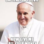 Pope Francis why not both | CAPITALISM IS EVIL NOW GIVE ME ALL YOUR MONEY | image tagged in pope francis why not both | made w/ Imgflip meme maker
