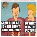 Butthead figures out a front page strategy | I'M GOING TO SUBMIT A MEME WITH NO PICTURE JUST A BLACK BACKGROUND WHY WOULD YOU DO THAT SOME DUDE GOT ON THE FRONT PAGE THAT WAY SO WHAT WA | image tagged in beavis and butthead,memes | made w/ Imgflip meme maker