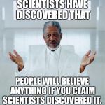 Because Science! | SCIENTISTS HAVE DISCOVERED THAT PEOPLE WILL BELIEVE ANYTHING IF YOU CLAIM SCIENTISTS DISCOVERED IT. | image tagged in morgan freeman god,science,religion,religious,atheism,atheist | made w/ Imgflip meme maker