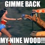 Meanwhile, over at the country club... | GIMME BACK MY NINE WOOD!! | image tagged in wonder woman 3,golf | made w/ Imgflip meme maker