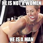 Miley Cyrus spanks | HE IS NOT A WOMEN HE IS A MAN | image tagged in miley cyrus spanks | made w/ Imgflip meme maker