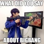 Kpop fans be like | WHAT DID YOU SAY ABOUT BIGBANG | image tagged in kpop fans be like | made w/ Imgflip meme maker