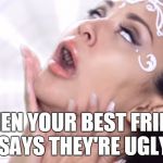 Ariana Grande Parody | WHEN YOUR BEST FRIEND SAYS THEY'RE UGLY | image tagged in ariana grande parody | made w/ Imgflip meme maker