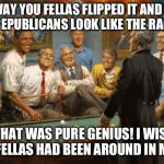 democrats | THE WAY YOU FELLAS FLIPPED IT AND MADE THE REPUBLICANS LOOK LIKE THE RACISTS THAT WAS PURE GENIUS! I WISH YOU FELLAS HAD BEEN AROUND IN MY D | image tagged in democrats | made w/ Imgflip meme maker