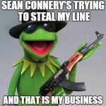 I'm surprised that no-one's made this yet. | SEAN CONNERY'S TRYING TO STEAL MY LINE AND THAT IS MY BUSINESS | image tagged in kermit ak | made w/ Imgflip meme maker
