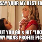 Bitches be like | YOU SAY YOUR MY BEST FRIEND BUT YOU GO & HIT "LIKE" ON MY MANS PROFILE PIC??? | image tagged in bitches be like,facebook | made w/ Imgflip meme maker
