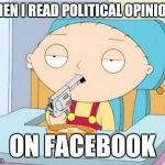 Stewie gun I'm done | WHEN I READ POLITICAL OPINIONS ON FACEBOOK | image tagged in stewie gun i'm done,facebook | made w/ Imgflip meme maker