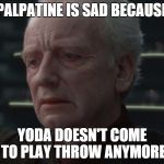 Palapatine is sad because yoda don't come to play | PALPATINE IS SAD BECAUSE YODA DOESN'T COME TO PLAY THROW ANYMORE | image tagged in palpatine,yoda,sad palpatine,star wars | made w/ Imgflip meme maker
