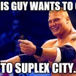 Brock Lesnar  | THIS GUY WANTS TO GO TO SUPLEX CITY. | image tagged in brock lesnar  | made w/ Imgflip meme maker