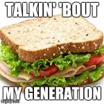 Sandwich | TALKIN' 'BOUT MY GENERATION | image tagged in sandwich | made w/ Imgflip meme maker