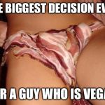 Baconpussy | THE BIGGEST DECISION EVER FOR A GUY WHO IS VEGAN | image tagged in baconpussy | made w/ Imgflip meme maker