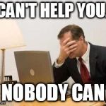 Computer Facepalm | I CAN'T HELP YOU.... NOBODY CAN | image tagged in computer facepalm | made w/ Imgflip meme maker