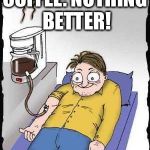 Coffee addict | COFFEE: NOTHING BETTER! | image tagged in coffee addict | made w/ Imgflip meme maker