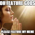prayergirl | OH FEATURE GODS PLEASE FEATURE MY MEME | image tagged in prayergirl | made w/ Imgflip meme maker