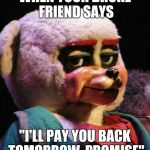 When your friend borrows cash | WHEN YOUR BROKE FRIEND SAYS "I'LL PAY YOU BACK TOMORROW, PROMISE" | image tagged in unimpressed bear,broke,friend,borrow,money,cash | made w/ Imgflip meme maker