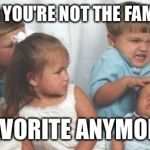 crazy kids | WHEN YOU'RE NOT THE FAMILIES FAVORITE ANYMORE | image tagged in crazy kids | made w/ Imgflip meme maker