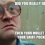Bubbles | DID YOU REALLY JUST... TUCK YOUR MULLET INTO YOUR SHIRT POCKET!! | image tagged in bubbles | made w/ Imgflip meme maker