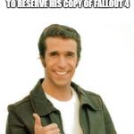 FonzieLegend | TO THE GUY WHO SENT BETHESDA A BUTT LOAD OF BOTTLE CAPS TO RESERVE HIS COPY OF FALLOUT 4 YOU'RE A LEGEND!! | image tagged in fonzielegend | made w/ Imgflip meme maker