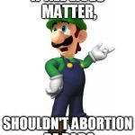 Logic Luigi | IF ALL LIVES MATTER, SHOULDN'T ABORTION BE BAD? | image tagged in logic luigi | made w/ Imgflip meme maker