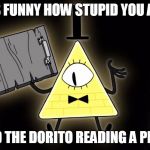Bill Cipher | ITS FUNNY HOW STUPID YOU ARE SAID THE DORITO READING A PLANK | image tagged in bill cipher | made w/ Imgflip meme maker