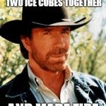 Chuck Norris | CHUCK NORRIS RUBBED TWO ICE CUBES TOGETHER AND MADE FIRE | image tagged in chuck norris | made w/ Imgflip meme maker