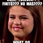 Selena Gomez | JUSTIN,  WE'RE FINALLY OVER?  FOREVER??  FINITO???  NO  MAS???? WHAT  DO  YOU  MEAN? | image tagged in selena gomez | made w/ Imgflip meme maker