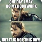 but is not this day | ONE DAY I MAY DO MY HOMEWORK BUT IT IS NOT THIS DAY! | image tagged in but is not this day | made w/ Imgflip meme maker