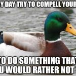 Escape your comfort zone. It's a trap! | EVERY DAY TRY TO COMPELL YOURSELF TO DO SOMETHING THAT YOU WOULD RATHER NOT DO. | image tagged in memes,actual advice mallard,shawnljohnson,wisdom,comfort | made w/ Imgflip meme maker